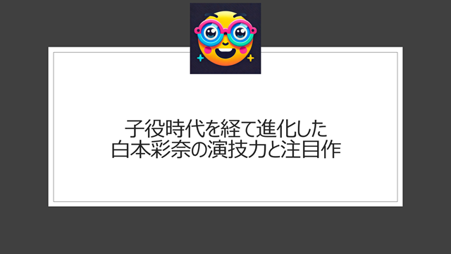 子役時代を経て進化した白本彩奈の演技力と注目作