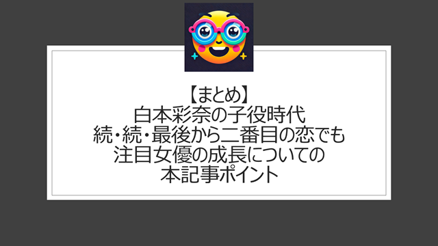 総括:白本彩奈の子役時代|続・続・最後から二番目の恋でも注目女優の成長についての本記事ポイント