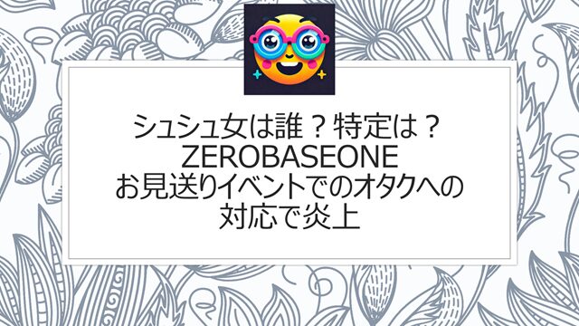 シュシュ女は誰?特定は?ZEROBASEONEお見送りイベントでのオタクへの対応で炎上