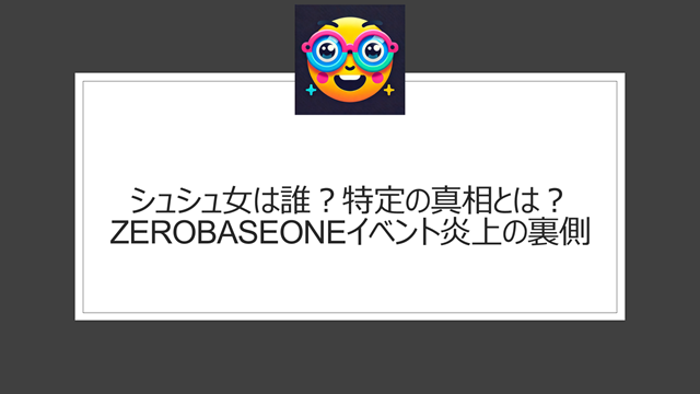 シュシュ女は誰?特定は学校まで?ZEROBASEONEイベント炎上の裏側