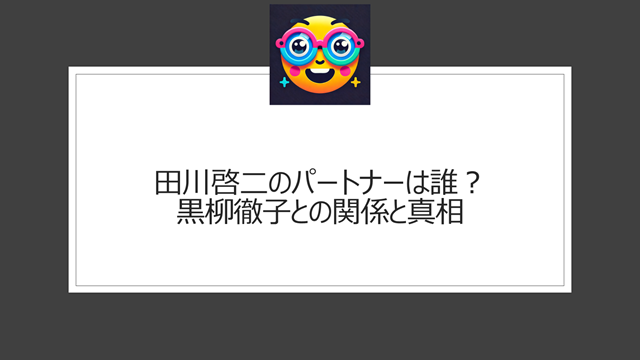 田川啓二のパートナーは誰?黒柳徹子との関係と真相