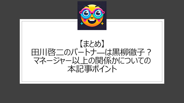 総括;田川啓二のパートナ―は黒柳徹子?マネージャー以上の関係かについての本記事ポイント