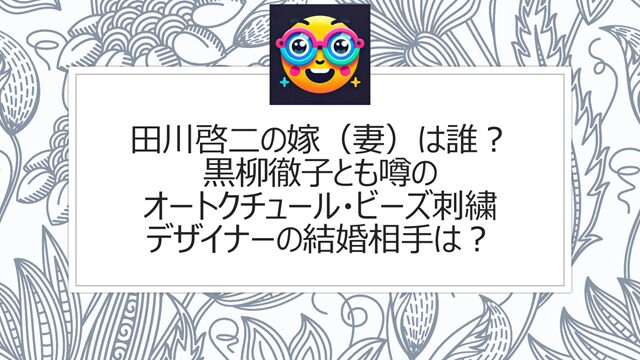 田川啓二の嫁(妻)は誰?黒柳徹子とも噂のオートクチュール・ビーズ刺繍デザイナーの結婚相手は?