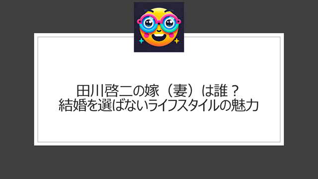田川啓二の嫁(妻)は誰?結婚を選ばないライフスタイルの魅力