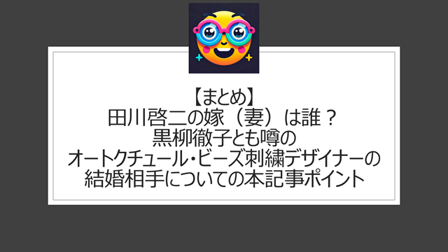 総括:田川啓二の嫁(妻)は誰?黒柳徹子とも噂のオートクチュール・ビーズ刺繍デザイナーの結婚相手についての本記事ポイント