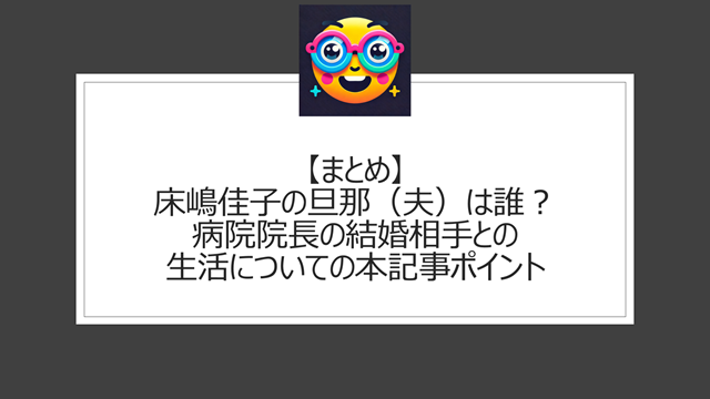 総括:床嶋佳子の旦那(夫)は誰?病院院長の結婚相手との生活についての本記事ポイント