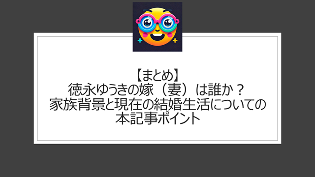 総括:徳永ゆうきの嫁(妻)は誰か?家族背景と現在の結婚生活についての本記事ポイント