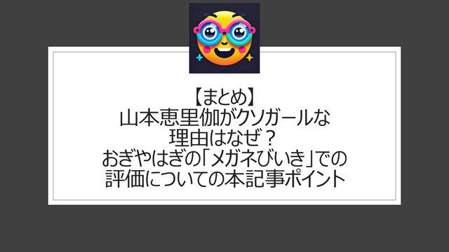 総括:山本恵里伽がクソガールな理由はなぜ?おぎやはぎの「メガネびいき」での評価についての本記事ポイント