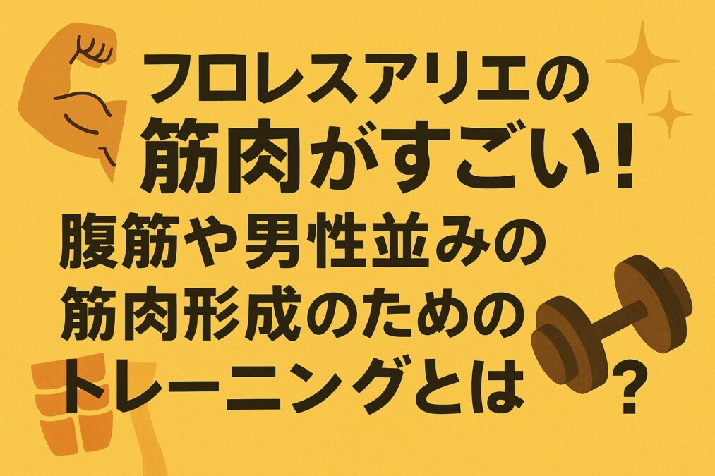 フロレスアリエの筋肉の秘密|腹筋や男性並みの筋肉形成のためのトレーニングとは?