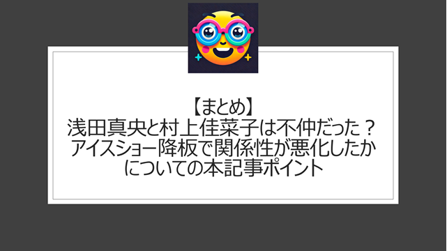 総括:浅田真央と村上佳菜子は不仲だった?アイスショー降板で関係性が悪化したかについての本記事ポイント