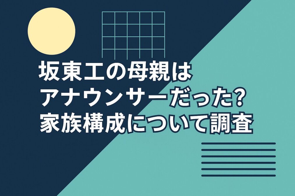 坂東工の母親はアナウンサーだった？家族構成について調査