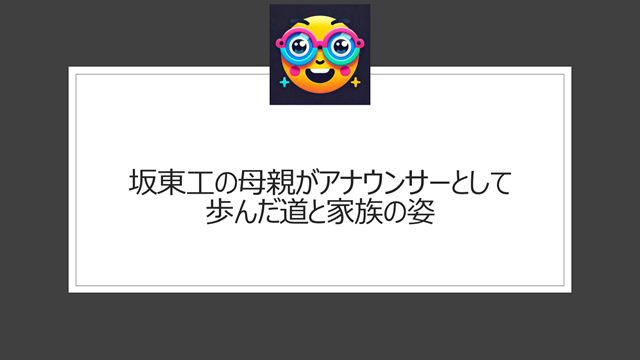 坂東工の母親がアナウンサーとして歩んだ道と家族の姿