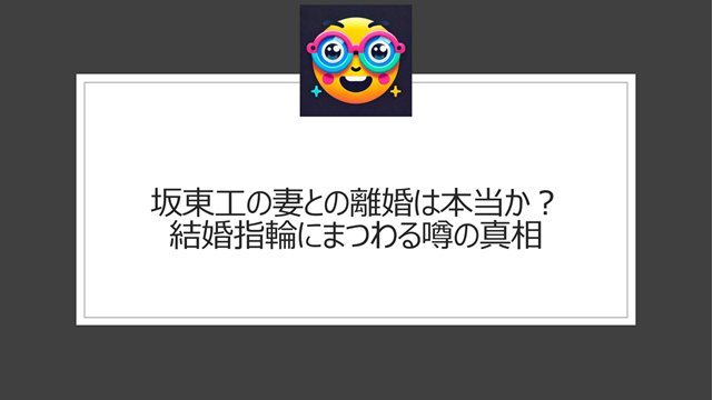坂東工の妻との離婚は本当か?結婚指輪にまつわる噂の真相