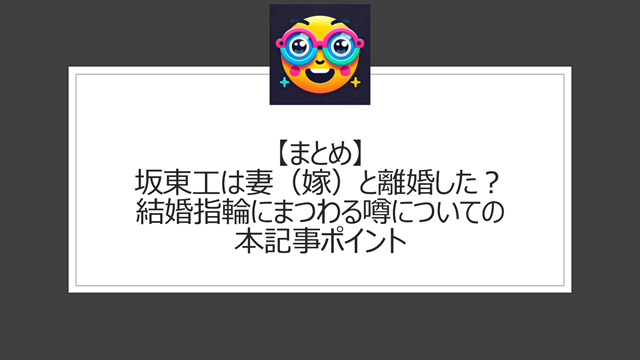 総括:坂東工は妻(嫁)と離婚した?結婚指輪にまつわる噂についての本記事ポイント