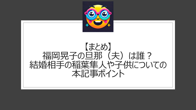 総括:福岡晃子の旦那(夫)は誰?結婚相手の稲葉隼人や子供についての本記事ポイント