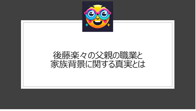 後藤楽々の父親の職業と家族背景に関する真実とは
