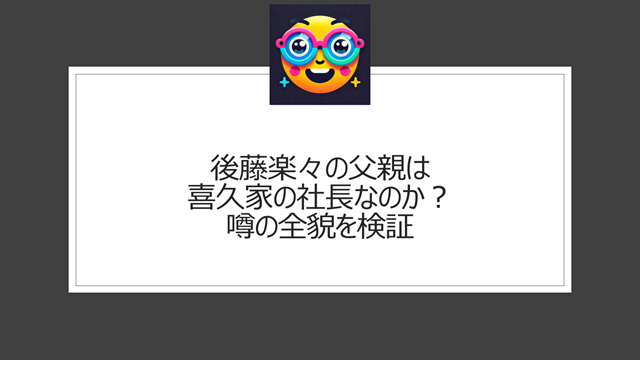 後藤楽々の父親の職業は喜久家の社長なのか?噂の全貌を検証