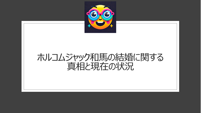 ホルコムジャック和馬の結婚に関する真相と現在の状況