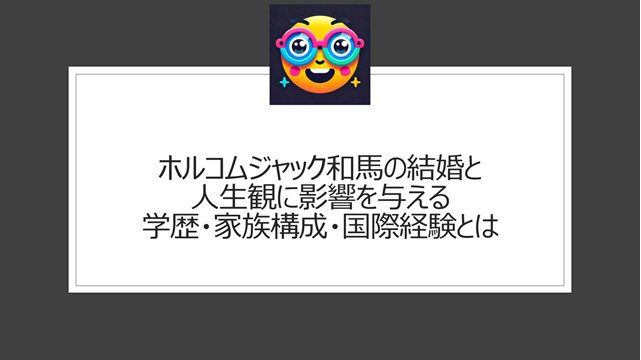 ホルコムジャック和馬の結婚と人生観に影響を与える学歴・家族構成・国際経験とは