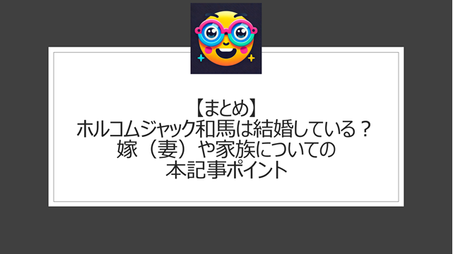総括:ホルコムジャック和馬は結婚している?嫁(妻)や家族についての本記事ポイント