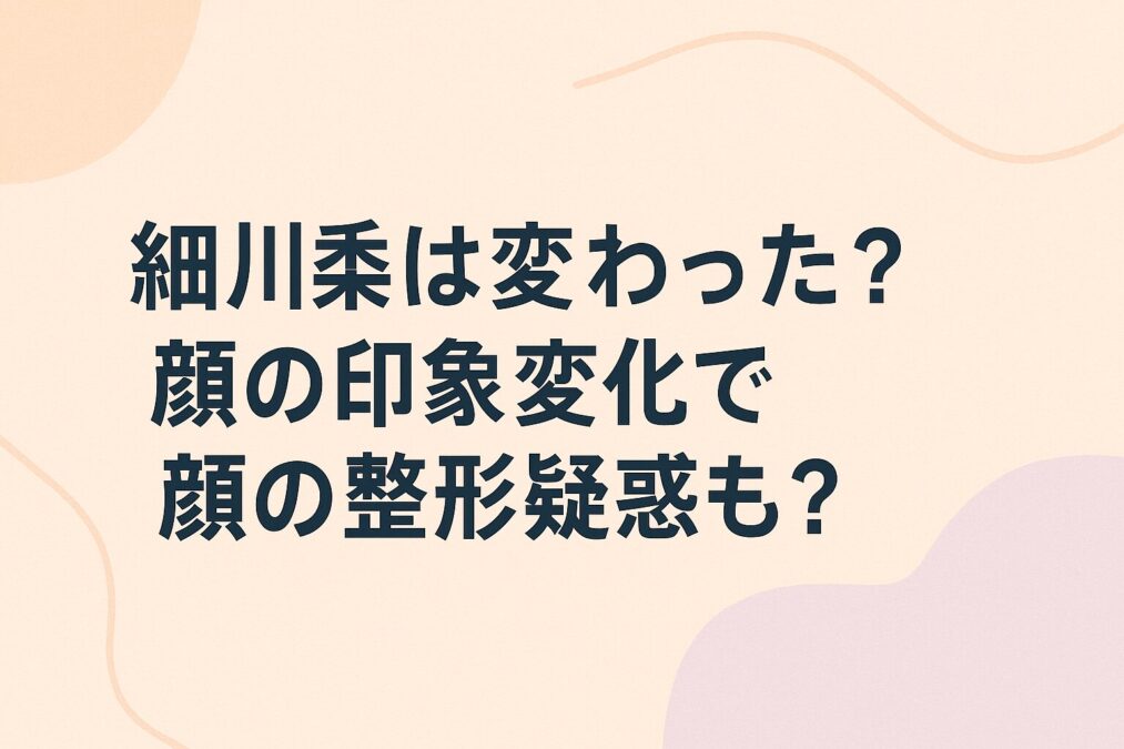 細川栞は変わった?顔の印象変化で顔の整形疑惑も?