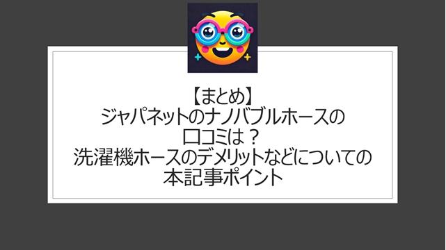 総括：ジャパネットのナノバブルホースの口コミは？洗濯機ホースのデメリットなどについての本記事ポイント