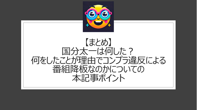 総括:国分太一は何した?何をしたことが理由でコンプラ違反による番組降板になったかの本記事ポイント