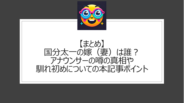 総括:国分太一の嫁(妻)は誰?アナウンサーの噂の真相や馴れ初めについての本記事ポイント