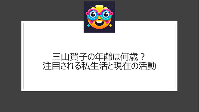 三山賀子の年齢は何歳?注目される私生活と現在の活動