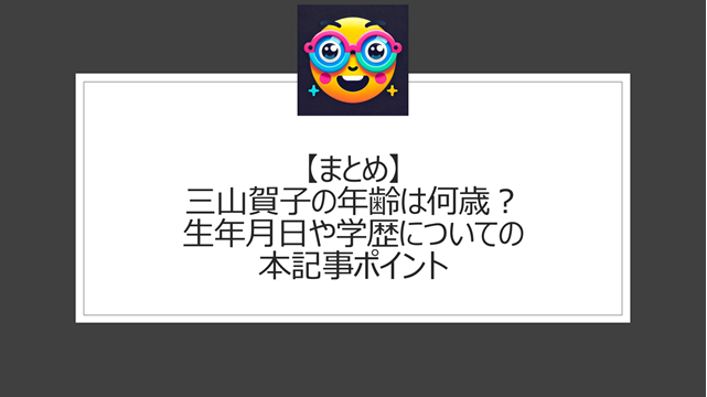 総括:三山賀子の年齢は何歳?生年月日や学歴についての本記事ポイント