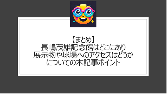 総括:長嶋茂雄記念館はどこにあり、展示物や球場へのアクセスはどうかについての本記事ポイント