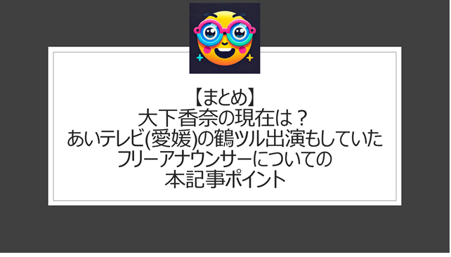 総括:大下香奈の現在は?あいテレビ(愛媛)の鶴ツルに出演もしていたフリーアナウンサーについての本記事ポイント