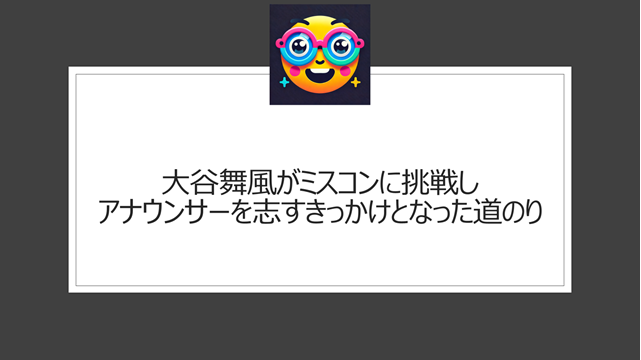 大谷舞風がミスコンに挑戦しアナウンサーを志すきっかけとなった道のり