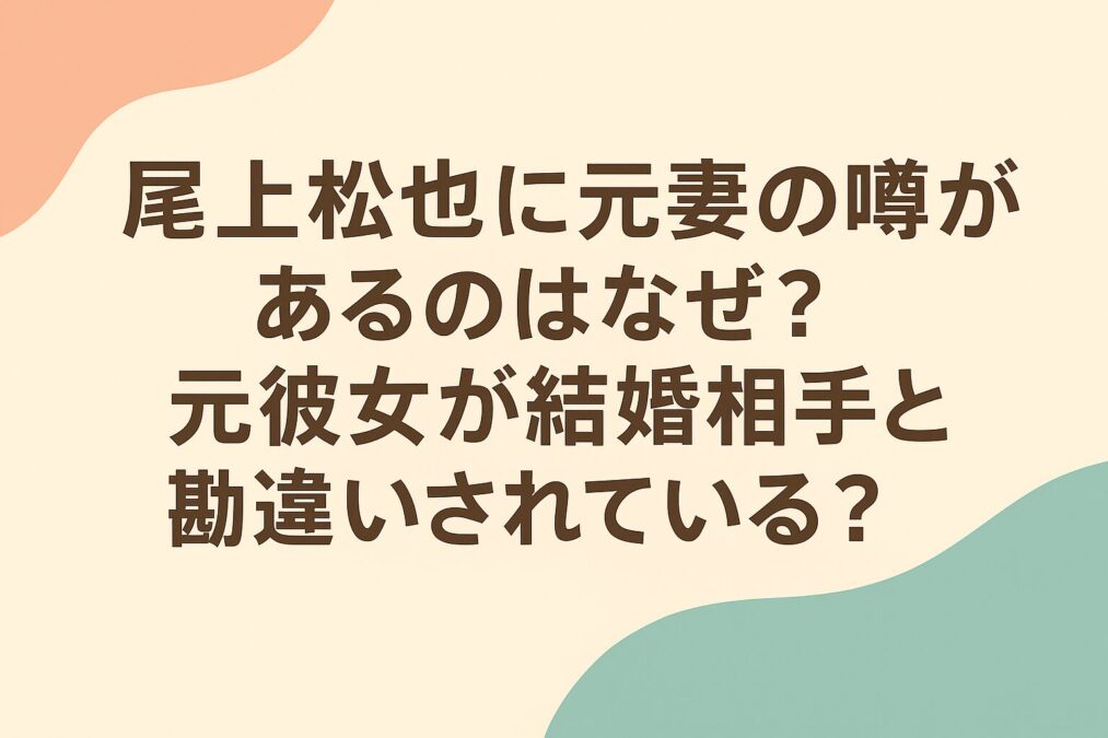 尾上松也に元妻と結婚歴の噂｜元彼女が結婚相手と勘違い？