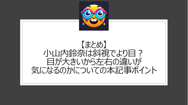 総括:小山内鈴奈は斜視でより目?目が大きいから左右の違いが気になるかについての本記事ポイント