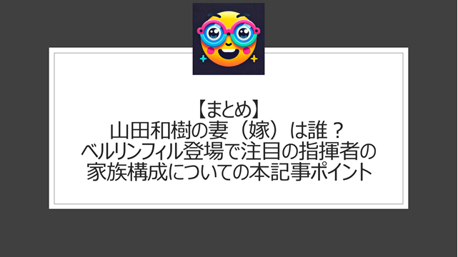 総括:山田和樹の妻(嫁)は誰?ベルリンフィル登場で注目の指揮者の家族構成についての本記事ポイント