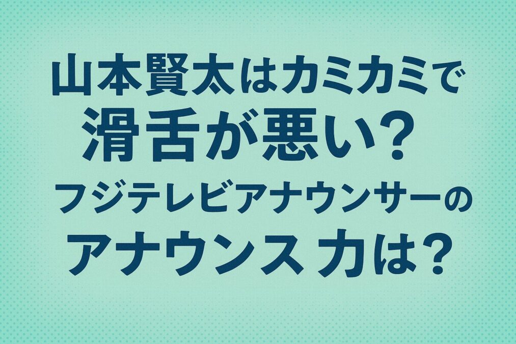 山本賢太はカミカミで滑舌が悪い?フジテレビアナウンサーのアナウンス力は?