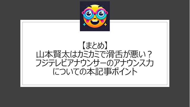 総括:山本賢太はカミカミで滑舌が悪い?フジテレビアナウンサーのアナウンス力についての本記事ポイント