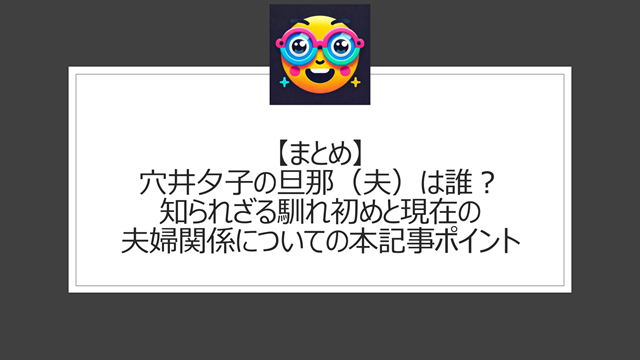 総括:穴井夕子の旦那(夫)は誰?知られざる馴れ初めと現在の夫婦関係についての本記事ポイント