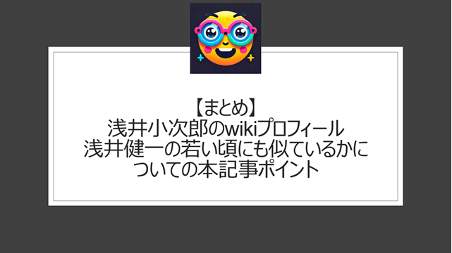 総括：浅井小次郎のwikiプロフィール｜浅井健一の若い頃にも似ているかについての本記事ポイント