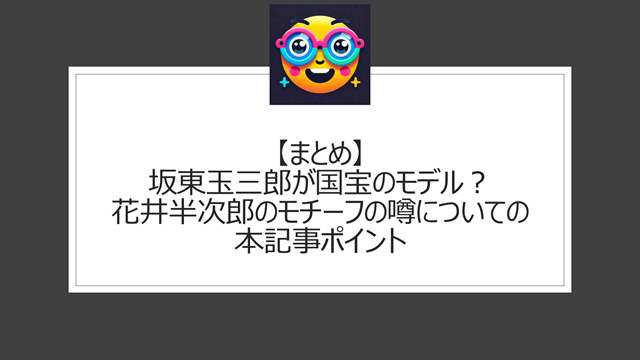 総括:坂東玉三郎が国宝のモデル?花井半次郎のモチーフの噂についての本記事ポイント