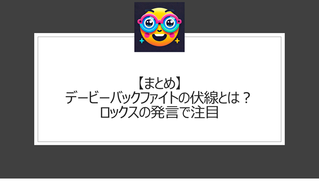 総括:デービーバックファイトの伏線とは?ロックスの発言で注目