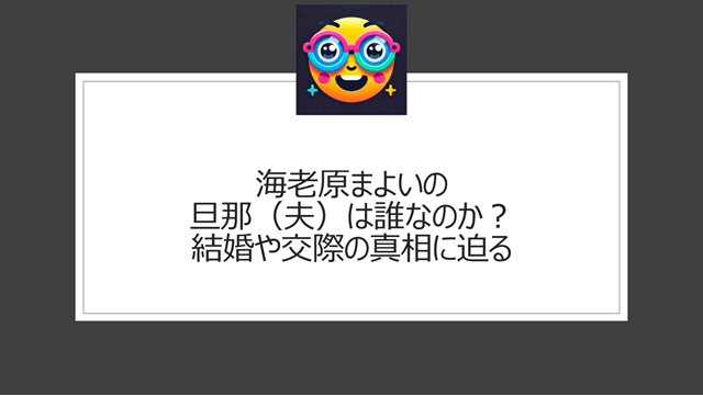 海老原まよいの旦那(夫)は誰なのか?結婚や交際の真相に迫る