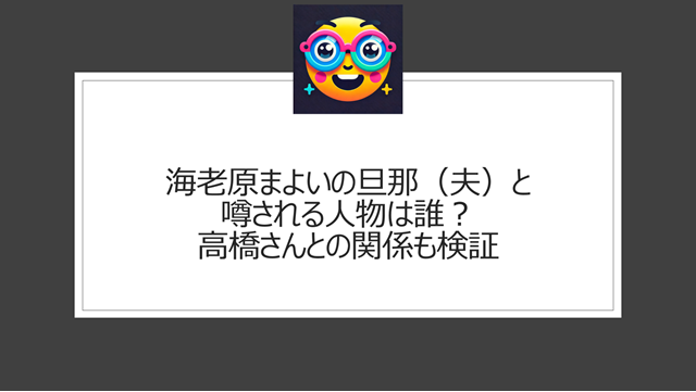 海老原まよいの旦那(夫)と噂される人物は誰?高橋さんとの関係も検証