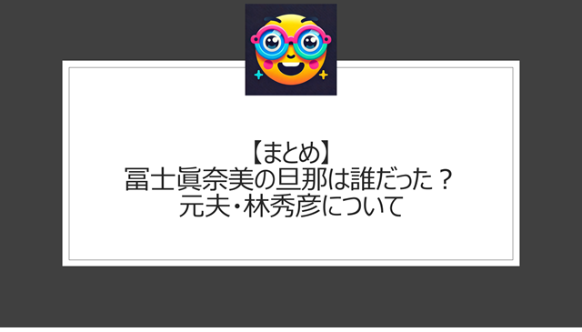 総括：冨士眞奈美の旦那は誰だった？元夫・林秀彦について