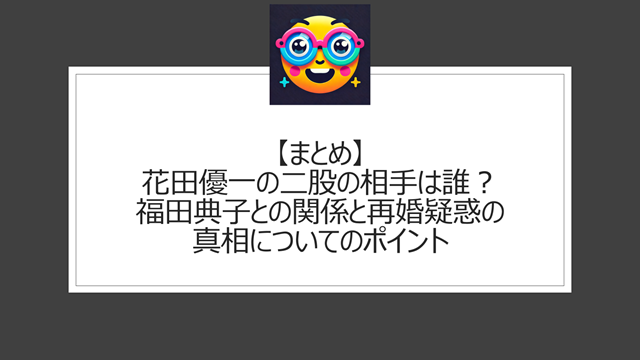 総括:花田優一の二股の相手は誰?福田典子との関係と再婚疑惑の真相についてのポイント