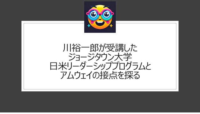 川裕一郎が受講したジョージタウン大学日米リーダーシッププログラムとアムウェイの接点を探る
