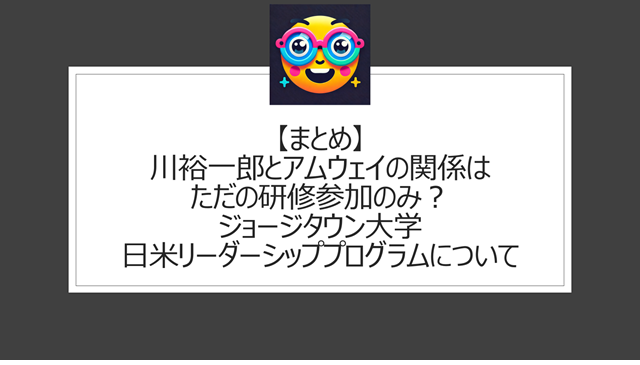 総括:川裕一郎とアムウェイの関係はただの研修参加のみ?ジョージタウン大学日米リーダーシッププログラムについて