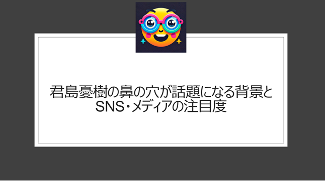 君島憂樹の鼻の穴が話題になる背景とSNS・メディアの注目度