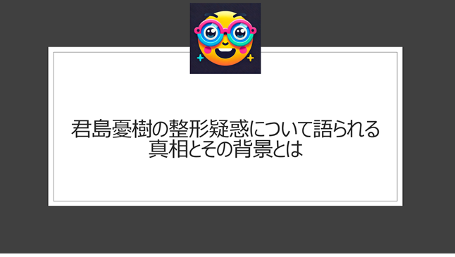 君島憂樹の整形疑惑について語られる真相とその背景とは